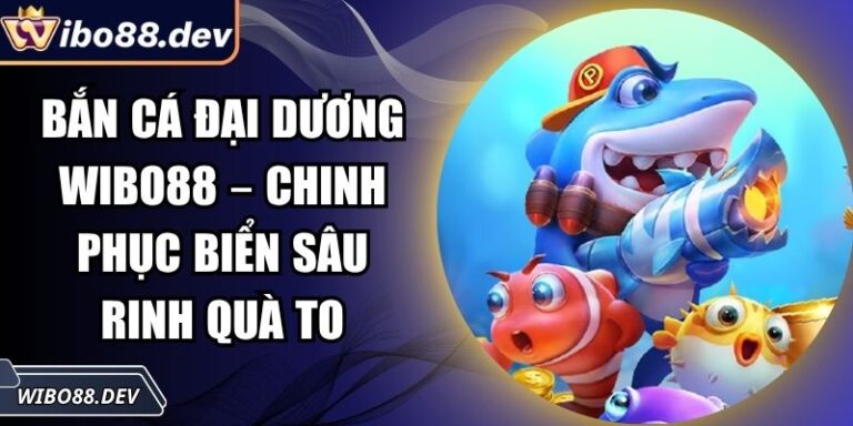 Bắn Cá Đại Dương Wibo88 – Chinh Phục Biển Sâu Rinh Quà To 6 Bắn cá Đại Dương Wibo88