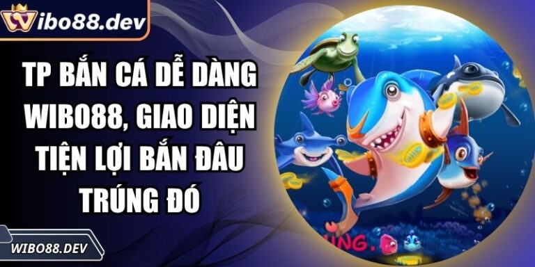 TP Bắn Cá Dễ Dàng Wibo88, Giao Diện Tiện Lợi Bắn Đâu Trúng Đó 1 TP bắn cá dễ dàng Wibo88